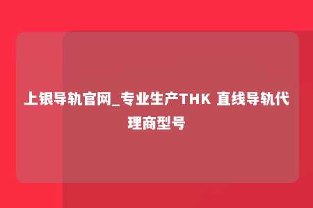 上银导轨官网_专业生产THK 直线导轨代理商型号