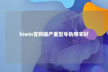 hiwin官网国产重型导轨哪家好