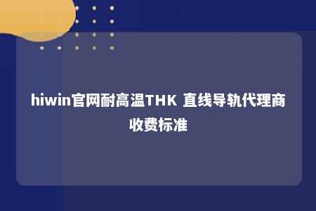 hiwin官网耐高温THK 直线导轨代理商收费标准