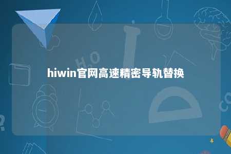 hiwin官网高速精密导轨替换