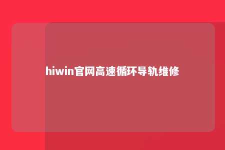 hiwin官网高速循环导轨维修