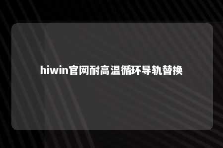 hiwin官网耐高温循环导轨替换
