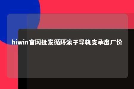 hiwin官网批发循环滚子导轨支承出厂价
