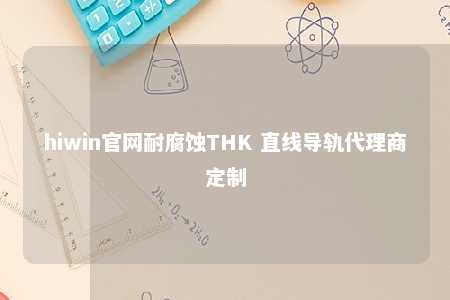 hiwin官网耐腐蚀THK 直线导轨代理商定制