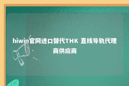 hiwin官网进口替代THK 直线导轨代理商供应商