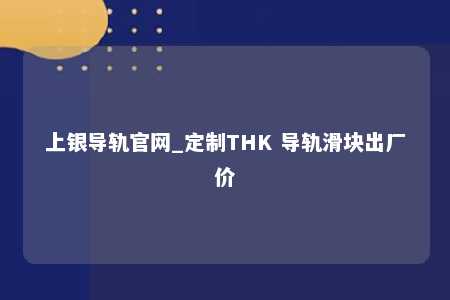 上银导轨官网_定制THK 导轨滑块出厂价