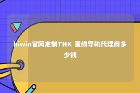 hiwin官网定制THK 直线导轨代理商多少钱