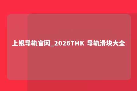 上银导轨官网_2026THK 导轨滑块大全