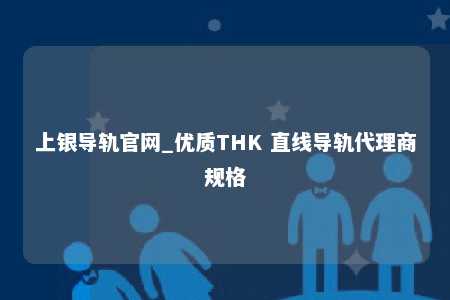 上银导轨官网_优质THK 直线导轨代理商规格