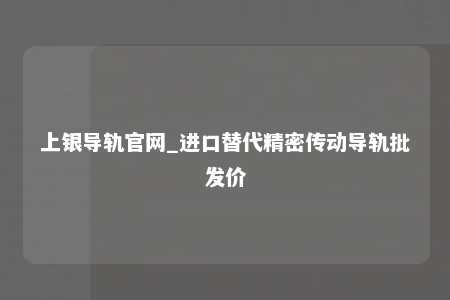 上银导轨官网_进口替代精密传动导轨批发价