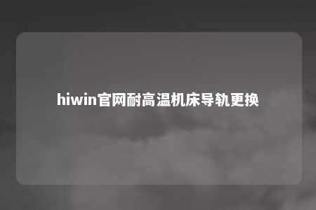 hiwin官网耐高温机床导轨更换