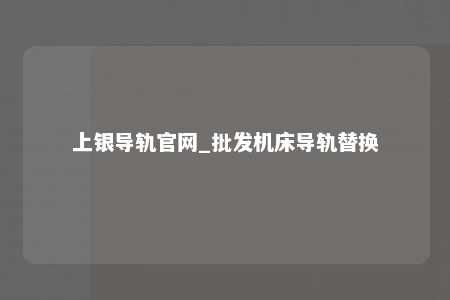 上银导轨官网_批发机床导轨替换
