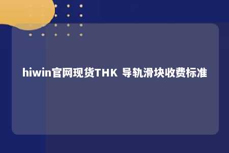hiwin官网现货THK 导轨滑块收费标准