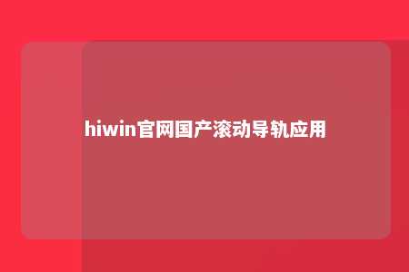 hiwin官网国产滚动导轨应用