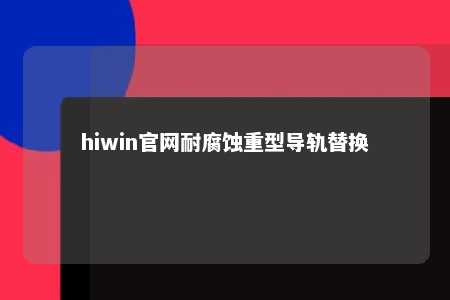 hiwin官网耐腐蚀重型导轨替换