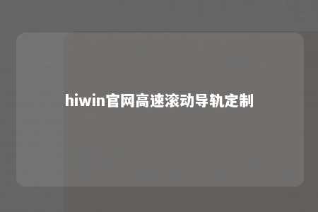 hiwin官网高速滚动导轨定制