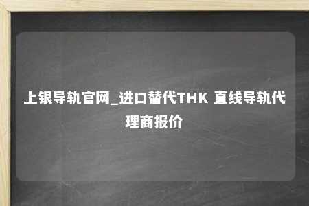 上银导轨官网_进口替代THK 直线导轨代理商报价