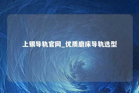 上银导轨官网_优质磨床导轨选型