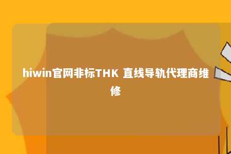 hiwin官网非标THK 直线导轨代理商维修