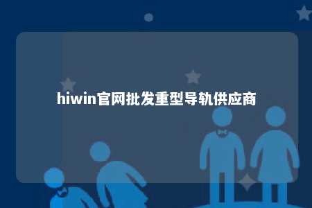 hiwin官网批发重型导轨供应商