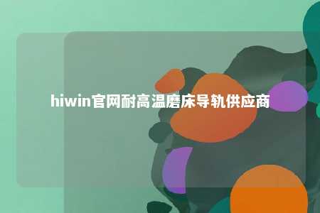 hiwin官网耐高温磨床导轨供应商