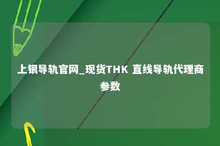 上银导轨官网_现货THK 直线导轨代理商参数