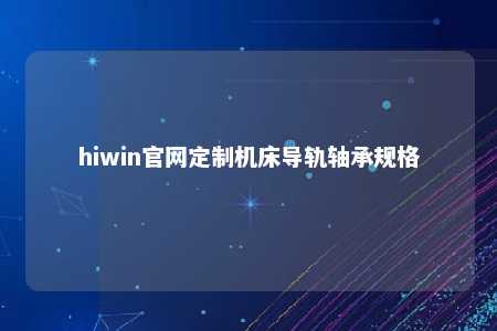 hiwin官网定制机床导轨轴承规格