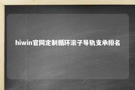 hiwin官网定制循环滚子导轨支承排名