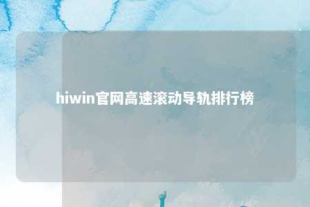 hiwin官网高速滚动导轨排行榜