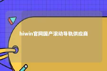 hiwin官网国产滚动导轨供应商