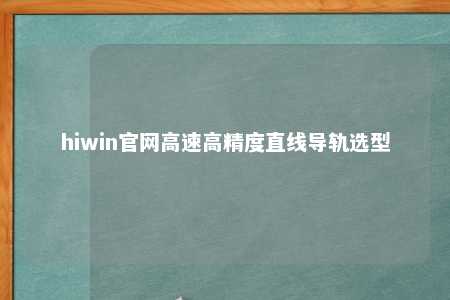 hiwin官网高速高精度直线导轨选型