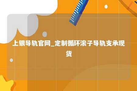 上银导轨官网_定制循环滚子导轨支承现货