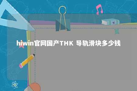 hiwin官网国产THK 导轨滑块多少钱