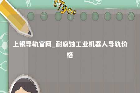 上银导轨官网_耐腐蚀工业机器人导轨价格