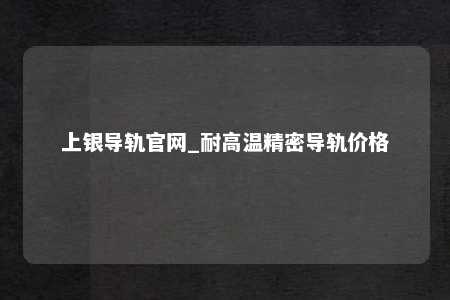 上银导轨官网_耐高温精密导轨价格