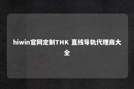 hiwin官网定制THK 直线导轨代理商大全
