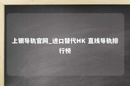 上银导轨官网_进口替代HK 直线导轨排行榜