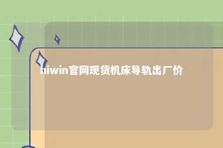 hiwin官网现货机床导轨出厂价