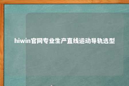 hiwin官网专业生产直线运动导轨选型