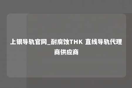上银导轨官网_耐腐蚀THK 直线导轨代理商供应商