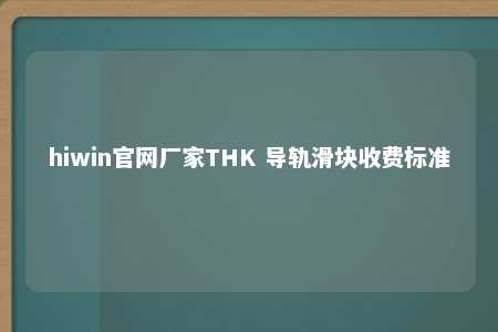 hiwin官网厂家THK 导轨滑块收费标准
