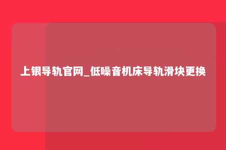 上银导轨官网_低噪音机床导轨滑块更换