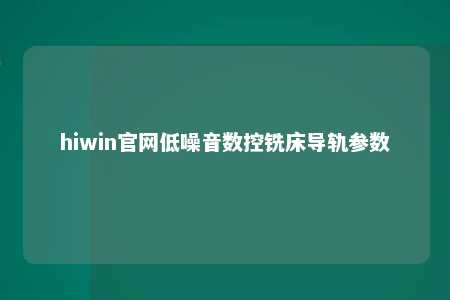 hiwin官网低噪音数控铣床导轨参数