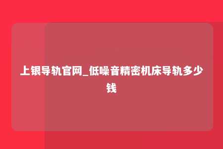 上银导轨官网_低噪音精密机床导轨多少钱
