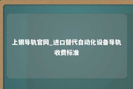 上银导轨官网_进口替代自动化设备导轨收费标准