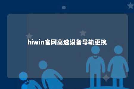 hiwin官网高速设备导轨更换