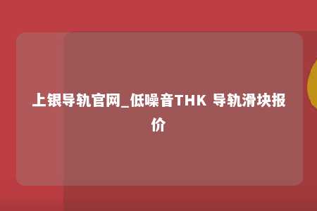 上银导轨官网_低噪音THK 导轨滑块报价