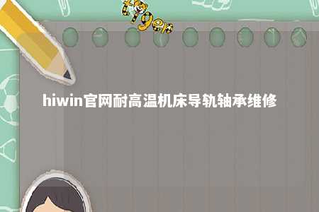 hiwin官网耐高温机床导轨轴承维修