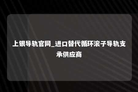 上银导轨官网_进口替代循环滚子导轨支承供应商