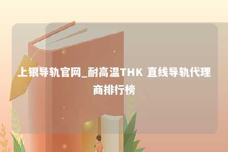 上银导轨官网_耐高温THK 直线导轨代理商排行榜